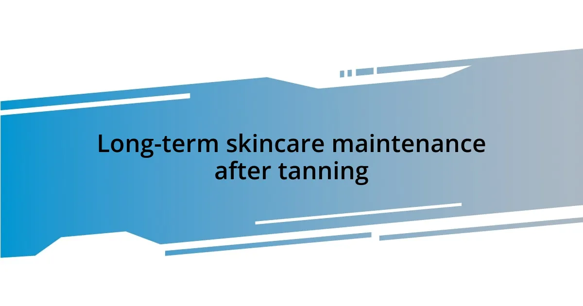 Long-term skincare maintenance after tanning